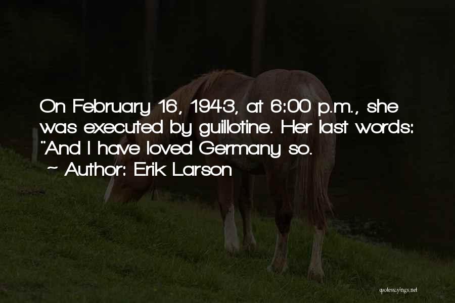 Erik Larson Quotes: On February 16, 1943, At 6:00 P.m., She Was Executed By Guillotine. Her Last Words: And I Have Loved Germany