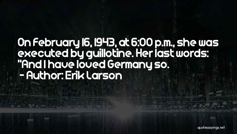 Erik Larson Quotes: On February 16, 1943, At 6:00 P.m., She Was Executed By Guillotine. Her Last Words: And I Have Loved Germany