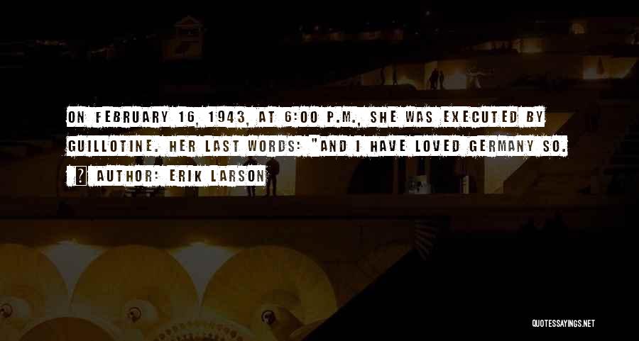 Erik Larson Quotes: On February 16, 1943, At 6:00 P.m., She Was Executed By Guillotine. Her Last Words: And I Have Loved Germany