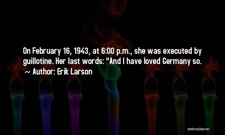 Erik Larson Quotes: On February 16, 1943, At 6:00 P.m., She Was Executed By Guillotine. Her Last Words: And I Have Loved Germany