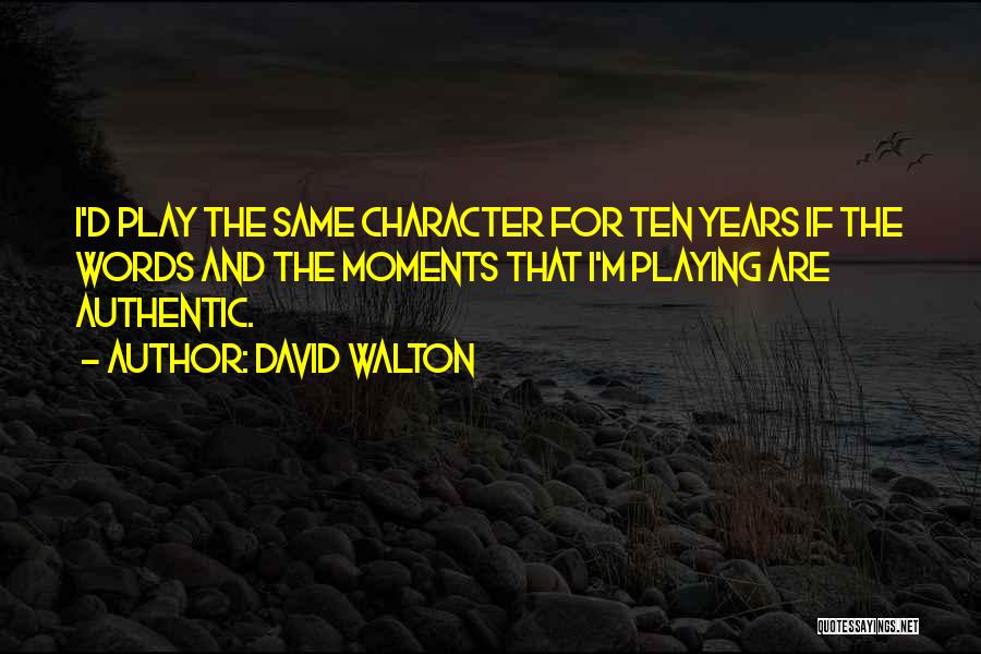 David Walton Quotes: I'd Play The Same Character For Ten Years If The Words And The Moments That I'm Playing Are Authentic.