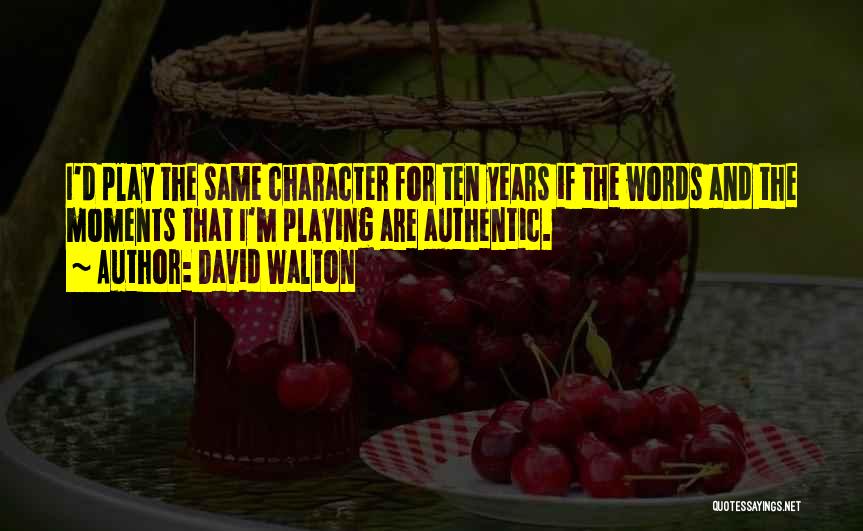 David Walton Quotes: I'd Play The Same Character For Ten Years If The Words And The Moments That I'm Playing Are Authentic.