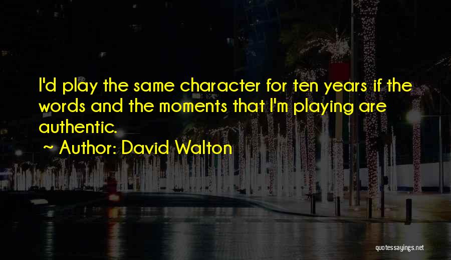 David Walton Quotes: I'd Play The Same Character For Ten Years If The Words And The Moments That I'm Playing Are Authentic.