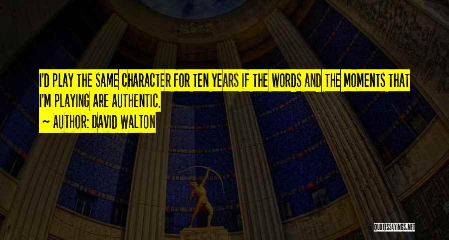 David Walton Quotes: I'd Play The Same Character For Ten Years If The Words And The Moments That I'm Playing Are Authentic.