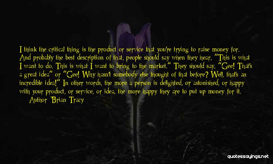 Brian Tracy Quotes: I Think The Critical Thing Is The Product Or Service That You're Trying To Raise Money For. And Probably The