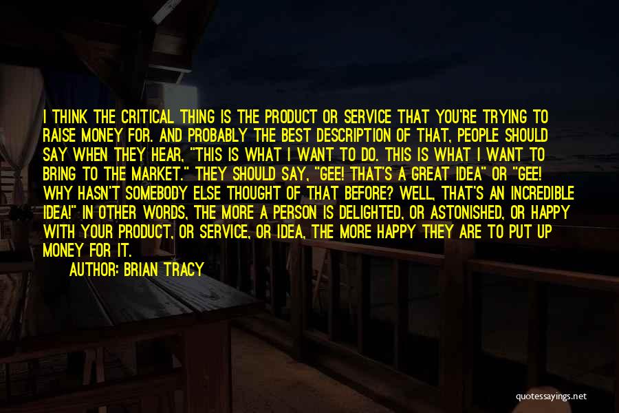 Brian Tracy Quotes: I Think The Critical Thing Is The Product Or Service That You're Trying To Raise Money For. And Probably The