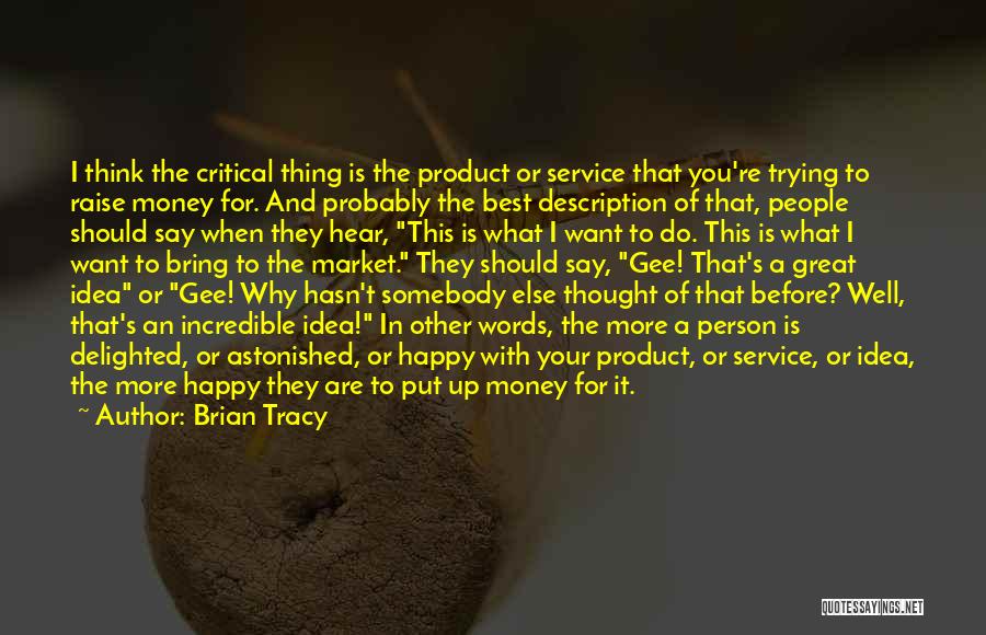 Brian Tracy Quotes: I Think The Critical Thing Is The Product Or Service That You're Trying To Raise Money For. And Probably The