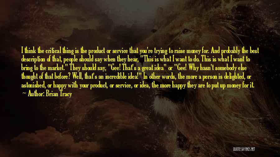 Brian Tracy Quotes: I Think The Critical Thing Is The Product Or Service That You're Trying To Raise Money For. And Probably The