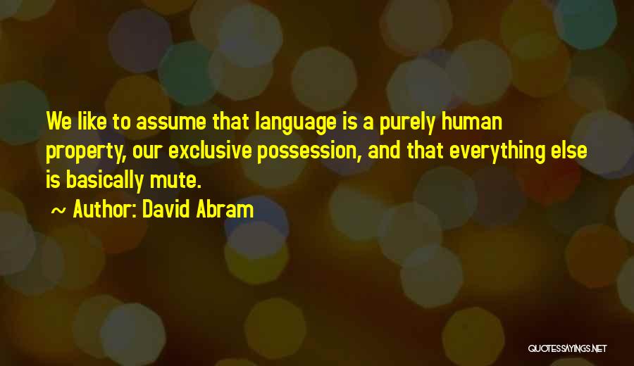 David Abram Quotes: We Like To Assume That Language Is A Purely Human Property, Our Exclusive Possession, And That Everything Else Is Basically