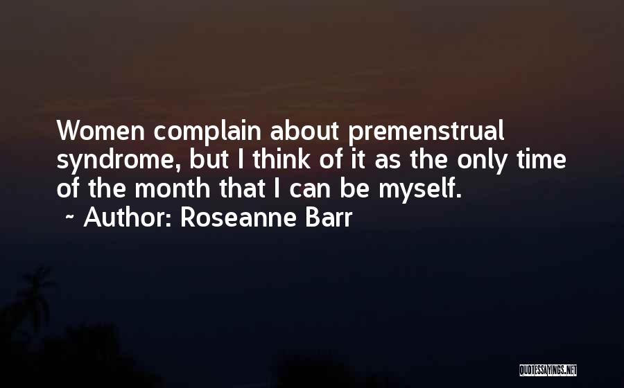 Roseanne Barr Quotes: Women Complain About Premenstrual Syndrome, But I Think Of It As The Only Time Of The Month That I Can