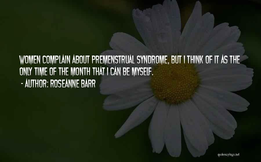 Roseanne Barr Quotes: Women Complain About Premenstrual Syndrome, But I Think Of It As The Only Time Of The Month That I Can