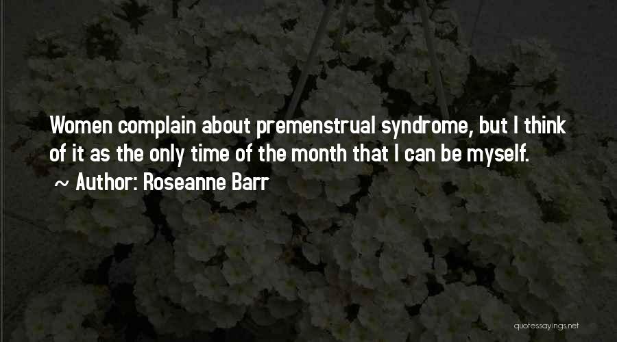 Roseanne Barr Quotes: Women Complain About Premenstrual Syndrome, But I Think Of It As The Only Time Of The Month That I Can