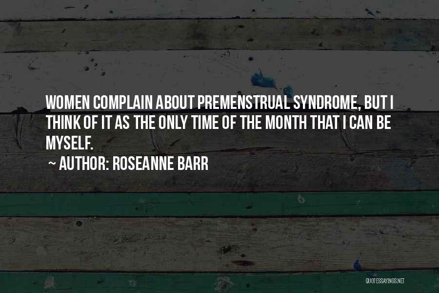 Roseanne Barr Quotes: Women Complain About Premenstrual Syndrome, But I Think Of It As The Only Time Of The Month That I Can