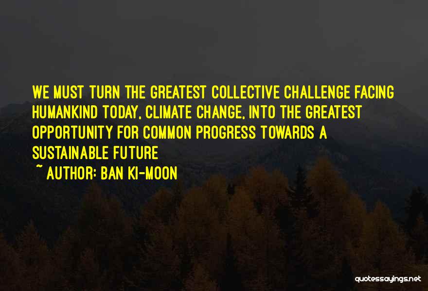 Ban Ki-moon Quotes: We Must Turn The Greatest Collective Challenge Facing Humankind Today, Climate Change, Into The Greatest Opportunity For Common Progress Towards