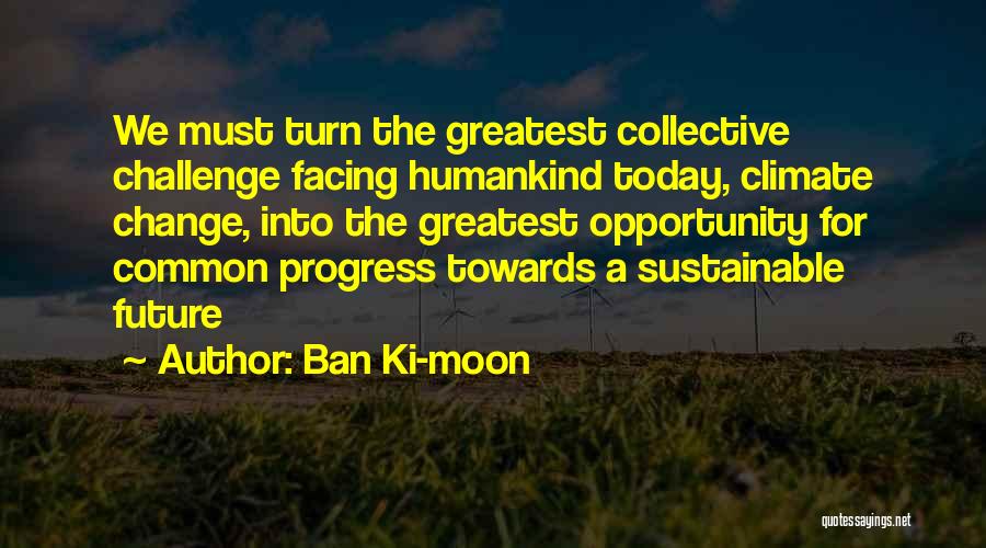 Ban Ki-moon Quotes: We Must Turn The Greatest Collective Challenge Facing Humankind Today, Climate Change, Into The Greatest Opportunity For Common Progress Towards