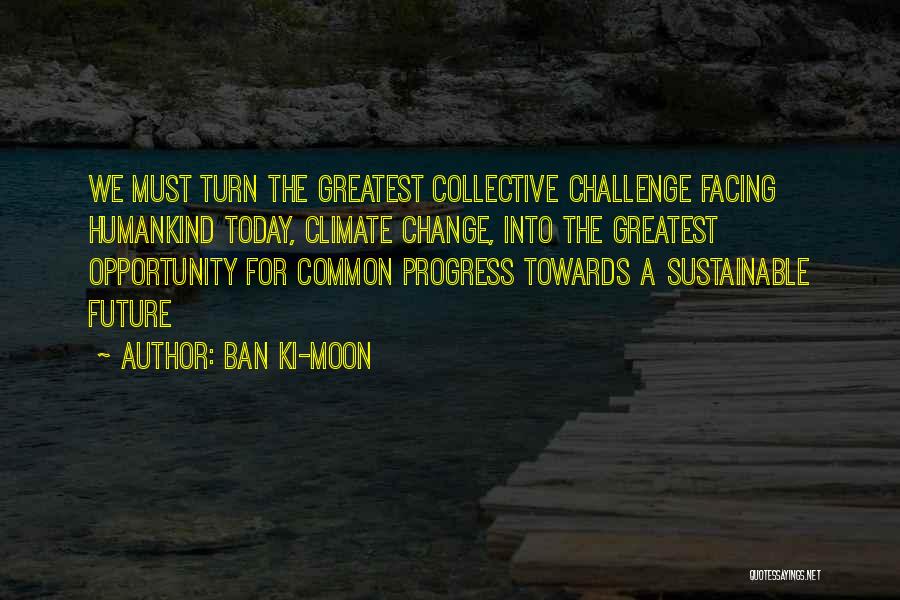 Ban Ki-moon Quotes: We Must Turn The Greatest Collective Challenge Facing Humankind Today, Climate Change, Into The Greatest Opportunity For Common Progress Towards