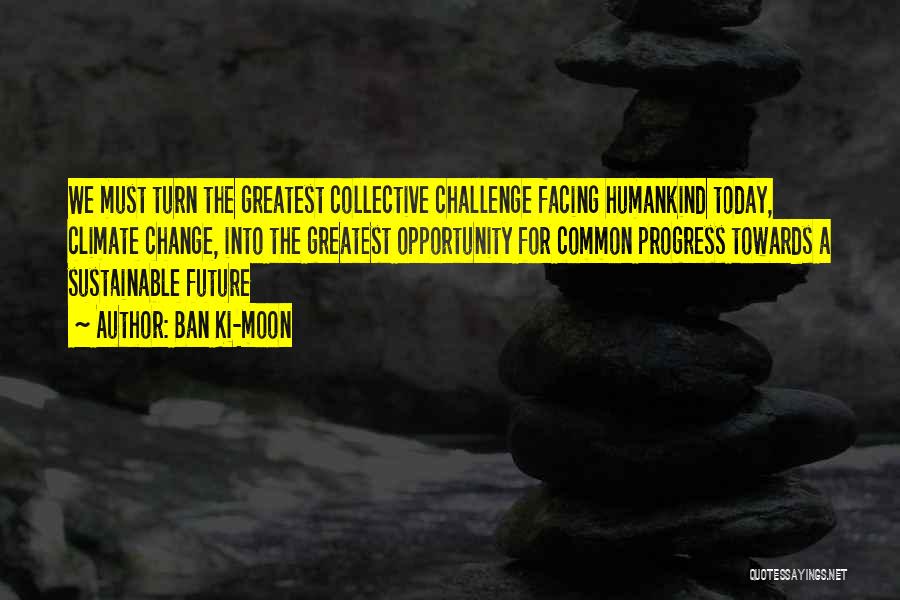 Ban Ki-moon Quotes: We Must Turn The Greatest Collective Challenge Facing Humankind Today, Climate Change, Into The Greatest Opportunity For Common Progress Towards