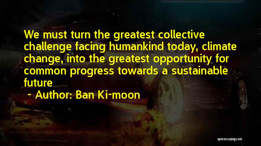 Ban Ki-moon Quotes: We Must Turn The Greatest Collective Challenge Facing Humankind Today, Climate Change, Into The Greatest Opportunity For Common Progress Towards
