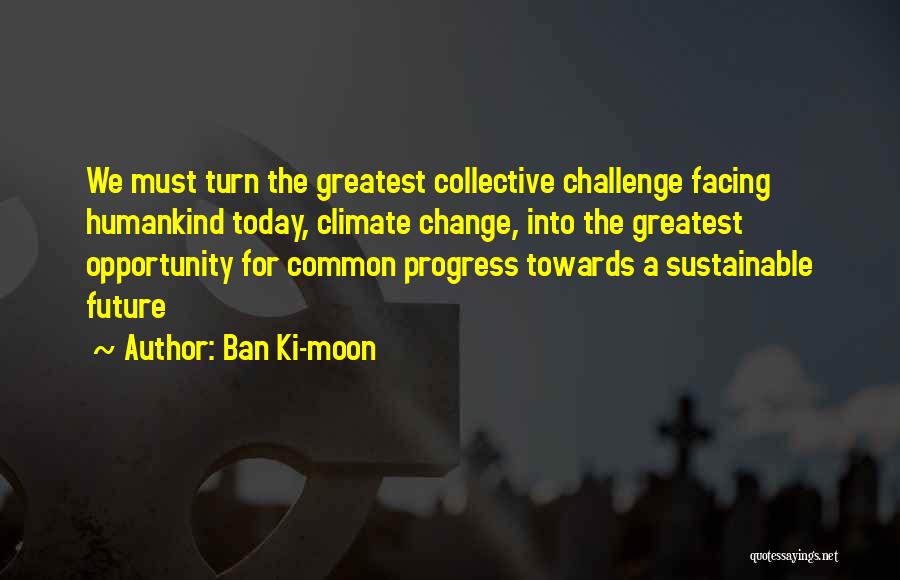 Ban Ki-moon Quotes: We Must Turn The Greatest Collective Challenge Facing Humankind Today, Climate Change, Into The Greatest Opportunity For Common Progress Towards