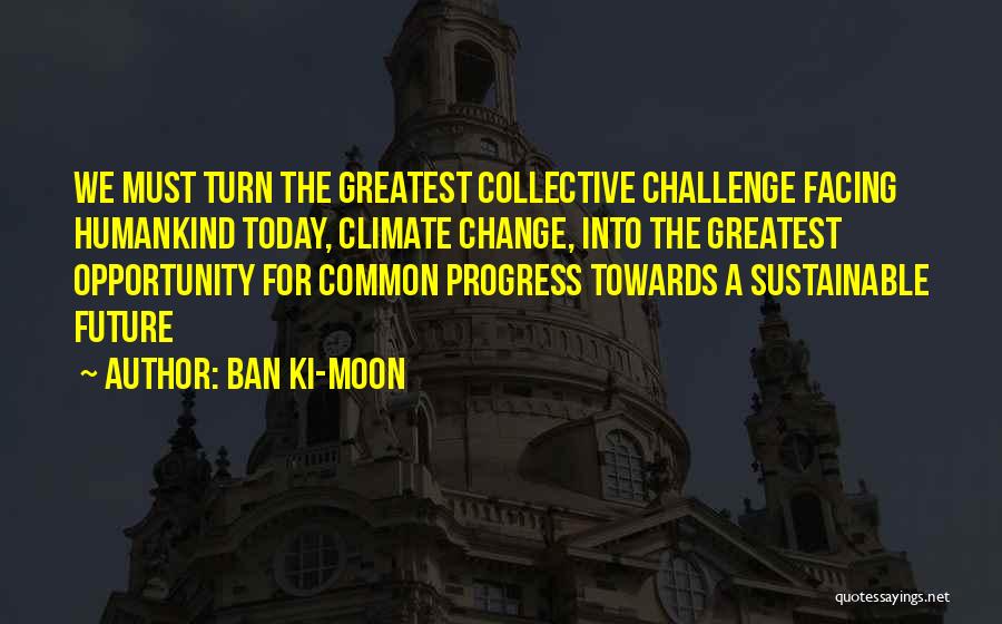 Ban Ki-moon Quotes: We Must Turn The Greatest Collective Challenge Facing Humankind Today, Climate Change, Into The Greatest Opportunity For Common Progress Towards