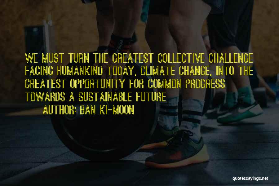 Ban Ki-moon Quotes: We Must Turn The Greatest Collective Challenge Facing Humankind Today, Climate Change, Into The Greatest Opportunity For Common Progress Towards