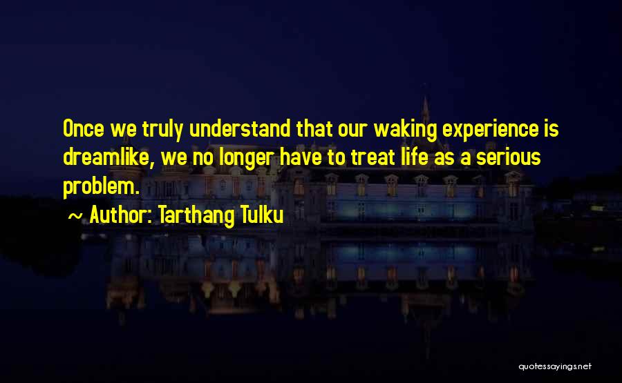 Tarthang Tulku Quotes: Once We Truly Understand That Our Waking Experience Is Dreamlike, We No Longer Have To Treat Life As A Serious