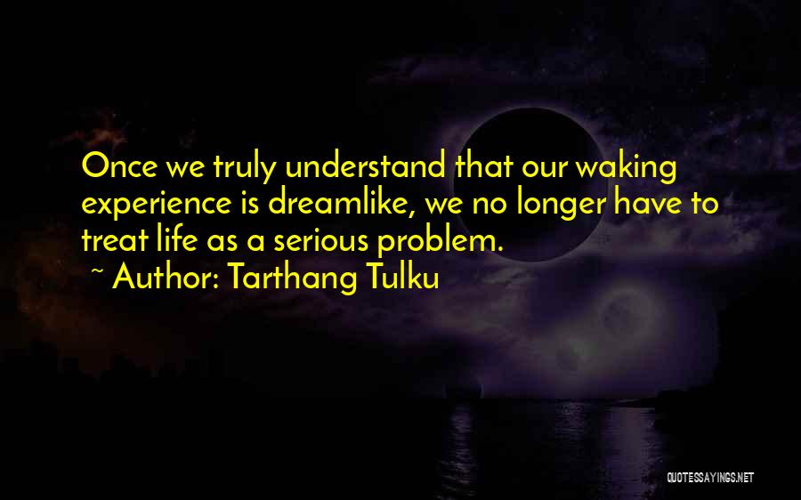 Tarthang Tulku Quotes: Once We Truly Understand That Our Waking Experience Is Dreamlike, We No Longer Have To Treat Life As A Serious