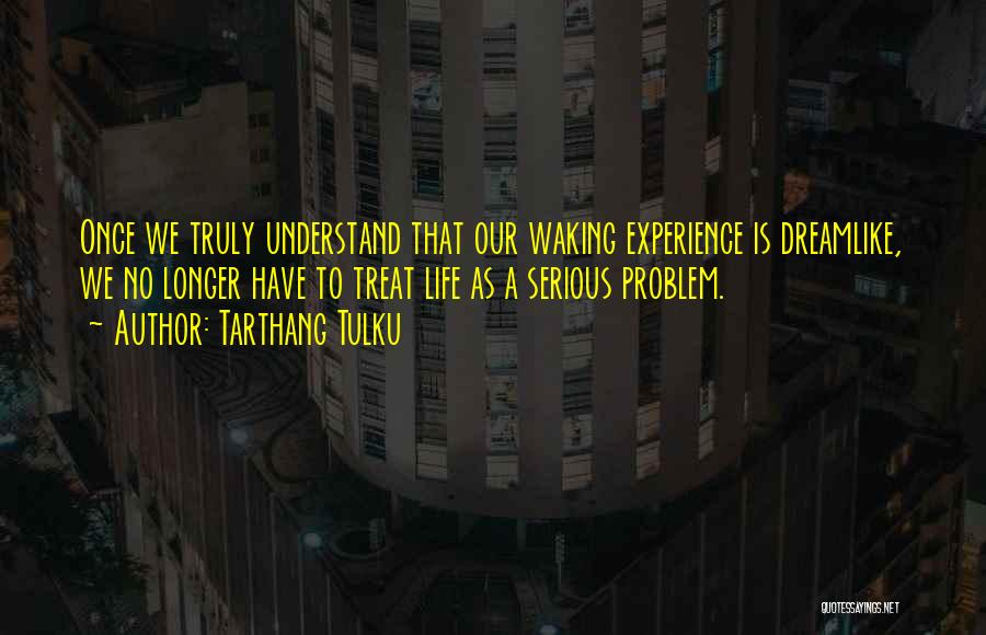 Tarthang Tulku Quotes: Once We Truly Understand That Our Waking Experience Is Dreamlike, We No Longer Have To Treat Life As A Serious