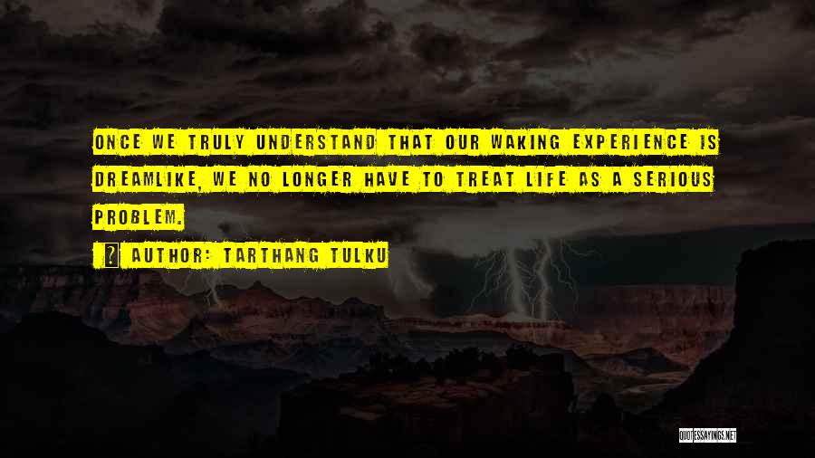 Tarthang Tulku Quotes: Once We Truly Understand That Our Waking Experience Is Dreamlike, We No Longer Have To Treat Life As A Serious