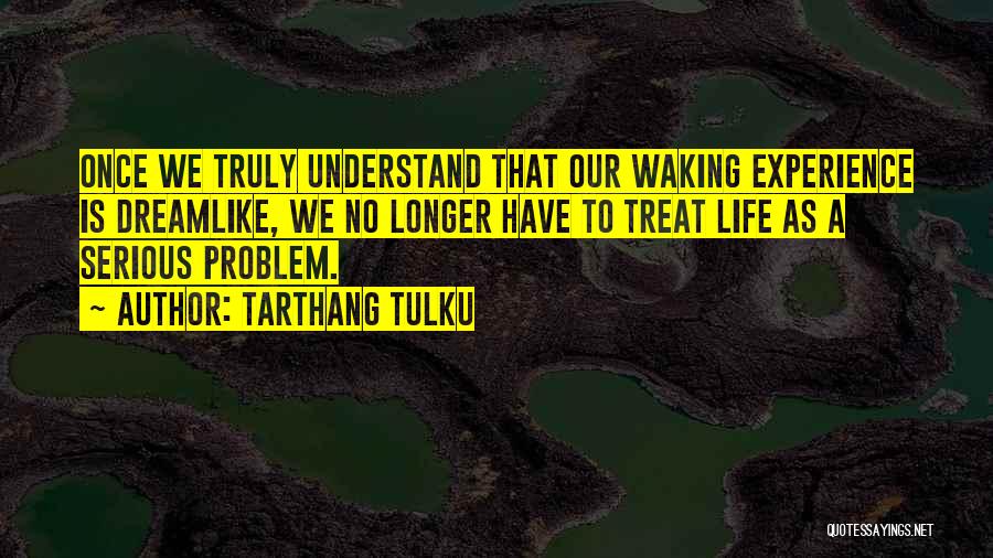 Tarthang Tulku Quotes: Once We Truly Understand That Our Waking Experience Is Dreamlike, We No Longer Have To Treat Life As A Serious