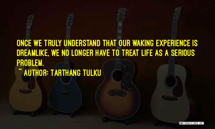 Tarthang Tulku Quotes: Once We Truly Understand That Our Waking Experience Is Dreamlike, We No Longer Have To Treat Life As A Serious