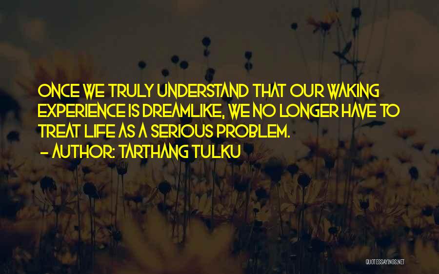 Tarthang Tulku Quotes: Once We Truly Understand That Our Waking Experience Is Dreamlike, We No Longer Have To Treat Life As A Serious