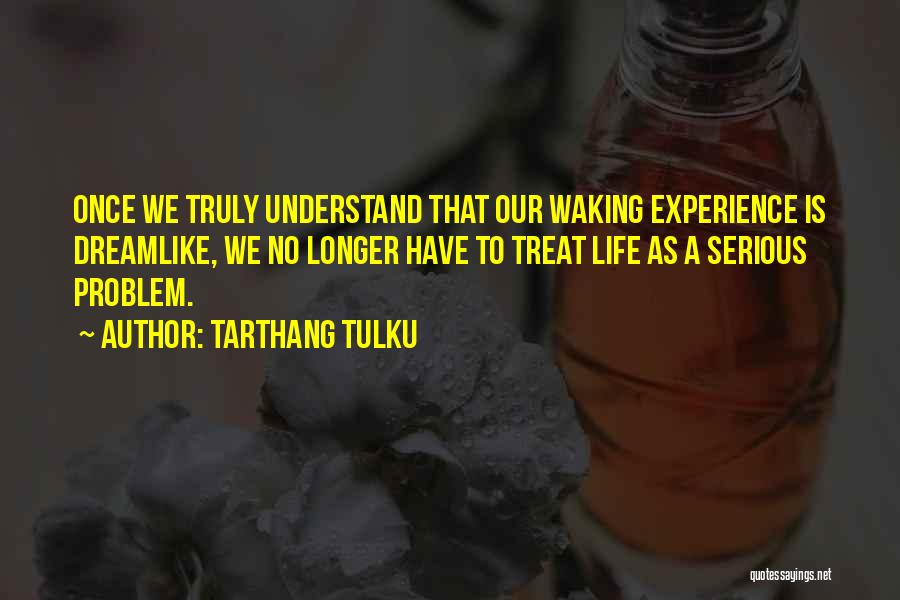 Tarthang Tulku Quotes: Once We Truly Understand That Our Waking Experience Is Dreamlike, We No Longer Have To Treat Life As A Serious