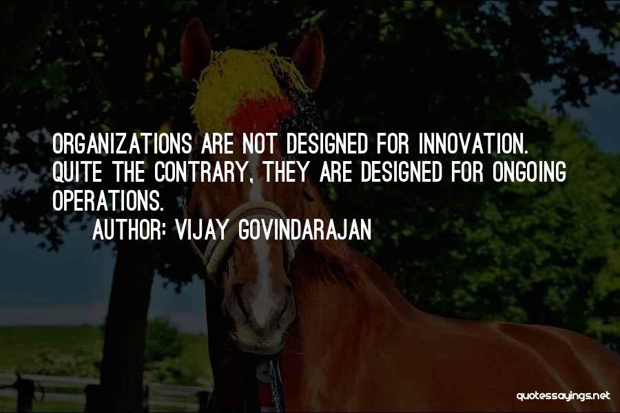 Vijay Govindarajan Quotes: Organizations Are Not Designed For Innovation. Quite The Contrary, They Are Designed For Ongoing Operations.