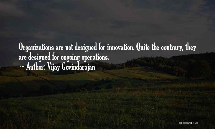 Vijay Govindarajan Quotes: Organizations Are Not Designed For Innovation. Quite The Contrary, They Are Designed For Ongoing Operations.