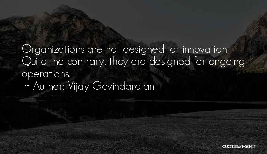 Vijay Govindarajan Quotes: Organizations Are Not Designed For Innovation. Quite The Contrary, They Are Designed For Ongoing Operations.