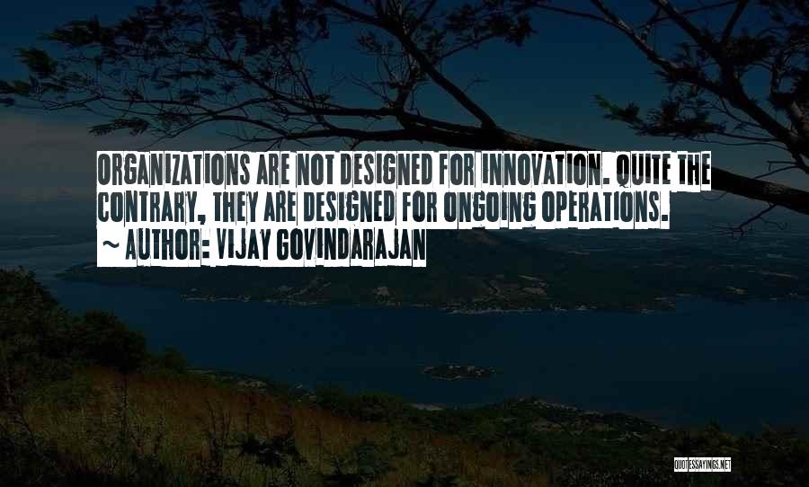 Vijay Govindarajan Quotes: Organizations Are Not Designed For Innovation. Quite The Contrary, They Are Designed For Ongoing Operations.