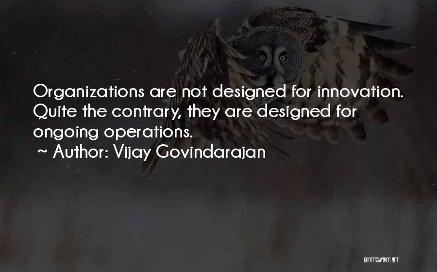 Vijay Govindarajan Quotes: Organizations Are Not Designed For Innovation. Quite The Contrary, They Are Designed For Ongoing Operations.