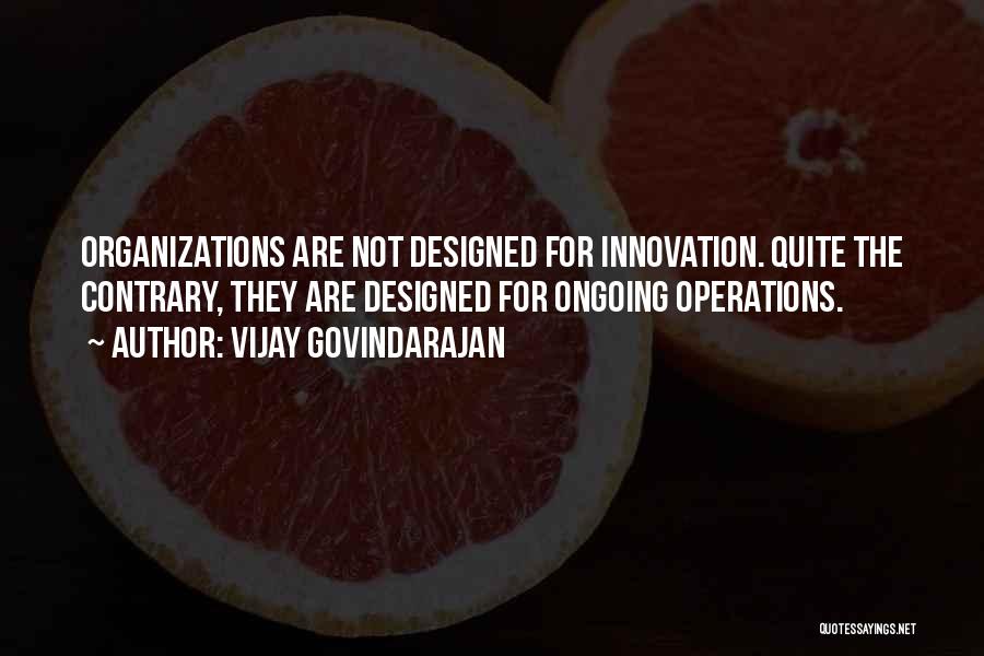 Vijay Govindarajan Quotes: Organizations Are Not Designed For Innovation. Quite The Contrary, They Are Designed For Ongoing Operations.