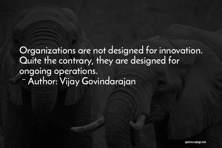 Vijay Govindarajan Quotes: Organizations Are Not Designed For Innovation. Quite The Contrary, They Are Designed For Ongoing Operations.