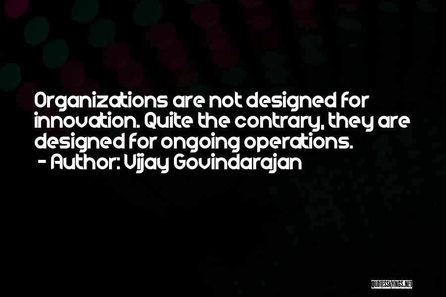 Vijay Govindarajan Quotes: Organizations Are Not Designed For Innovation. Quite The Contrary, They Are Designed For Ongoing Operations.