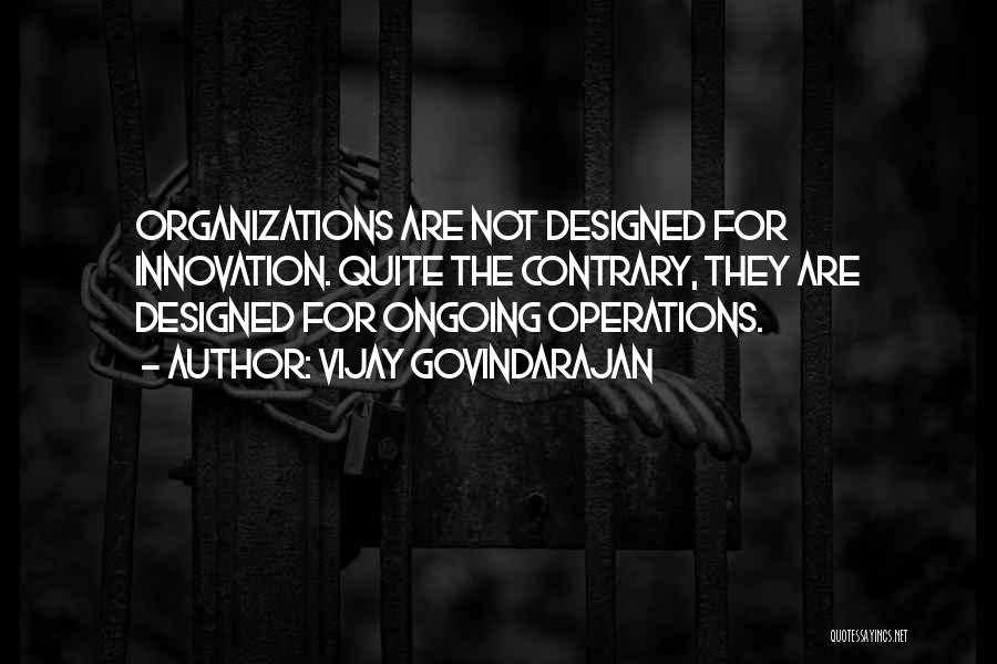 Vijay Govindarajan Quotes: Organizations Are Not Designed For Innovation. Quite The Contrary, They Are Designed For Ongoing Operations.