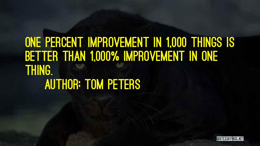 Tom Peters Quotes: One Percent Improvement In 1,000 Things Is Better Than 1,000% Improvement In One Thing.
