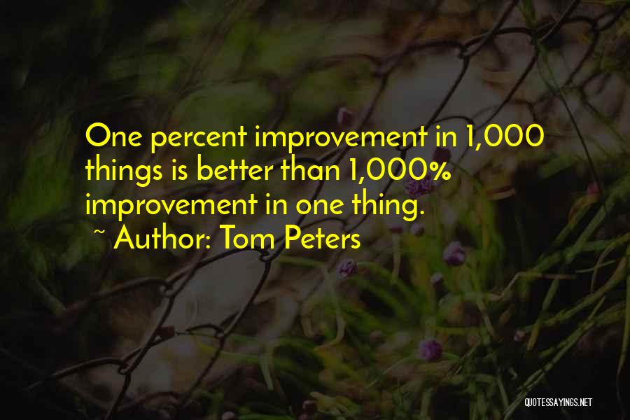 Tom Peters Quotes: One Percent Improvement In 1,000 Things Is Better Than 1,000% Improvement In One Thing.