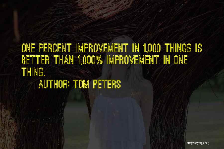 Tom Peters Quotes: One Percent Improvement In 1,000 Things Is Better Than 1,000% Improvement In One Thing.