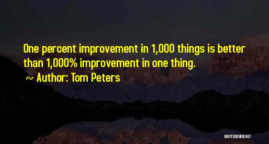 Tom Peters Quotes: One Percent Improvement In 1,000 Things Is Better Than 1,000% Improvement In One Thing.
