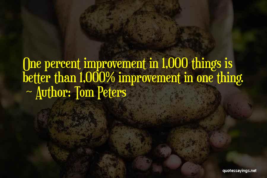 Tom Peters Quotes: One Percent Improvement In 1,000 Things Is Better Than 1,000% Improvement In One Thing.