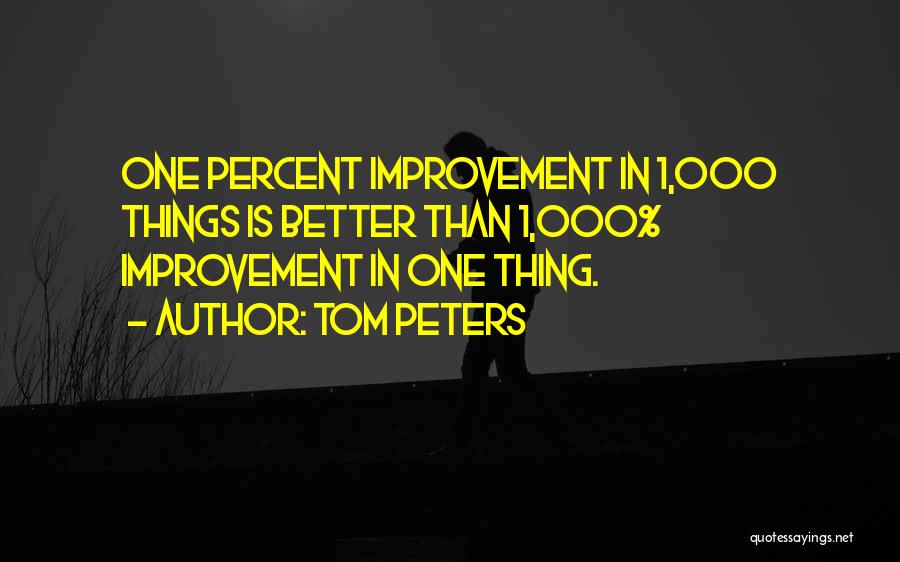 Tom Peters Quotes: One Percent Improvement In 1,000 Things Is Better Than 1,000% Improvement In One Thing.