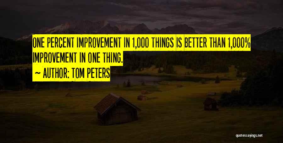 Tom Peters Quotes: One Percent Improvement In 1,000 Things Is Better Than 1,000% Improvement In One Thing.