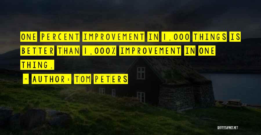 Tom Peters Quotes: One Percent Improvement In 1,000 Things Is Better Than 1,000% Improvement In One Thing.